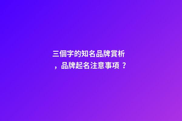 三個字的知名品牌賞析，品牌起名注意事項？
